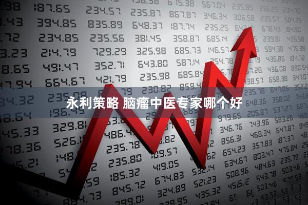 永利策略 脑瘤中医专家哪个好