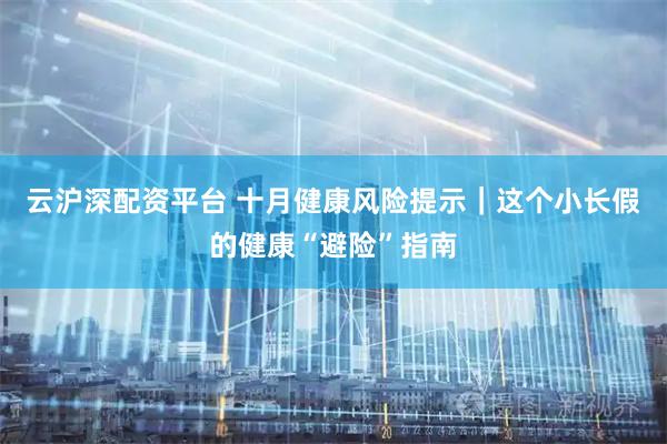 云沪深配资平台 十月健康风险提示｜这个小长假的健康“避险”指南