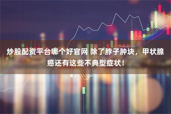 炒股配资平台哪个好官网 除了脖子肿块，甲状腺癌还有这些不典型症状！