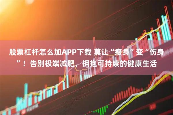 股票杠杆怎么加APP下载 莫让“瘦身”变“伤身”！告别极端减肥，拥抱可持续的健康生活
