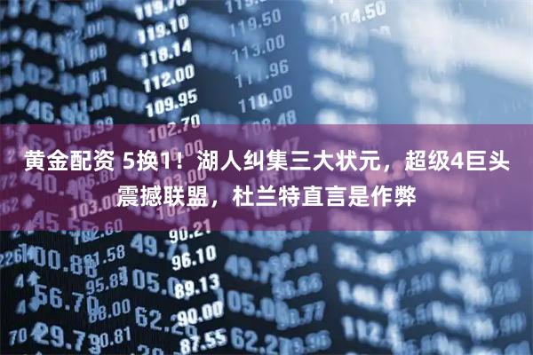 黄金配资 5换1！湖人纠集三大状元，超级4巨头震撼联盟，杜兰特直言是作弊