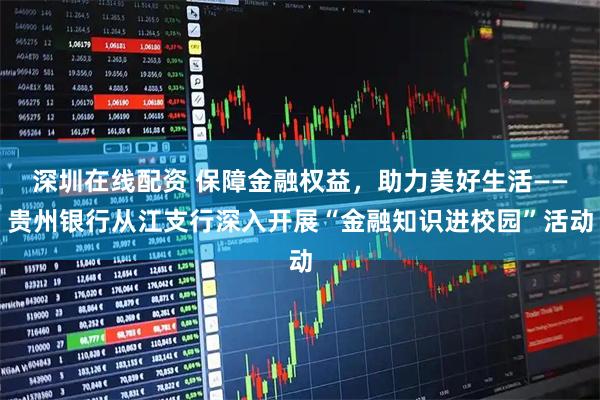 深圳在线配资 保障金融权益，助力美好生活——贵州银行从江支行深入开展“金融知识进校园”活动