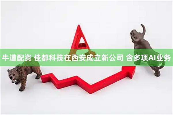 牛道配资 佳都科技在西安成立新公司 含多项AI业务