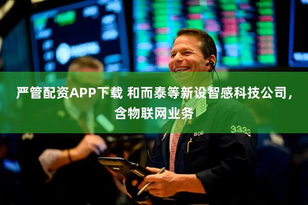 严管配资APP下载 和而泰等新设智感科技公司，含物联网业务