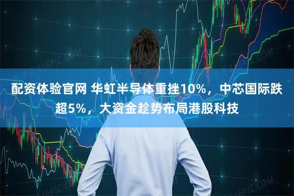 配资体验官网 华虹半导体重挫10%，中芯国际跌超5%，大资金趁势布局港股科技