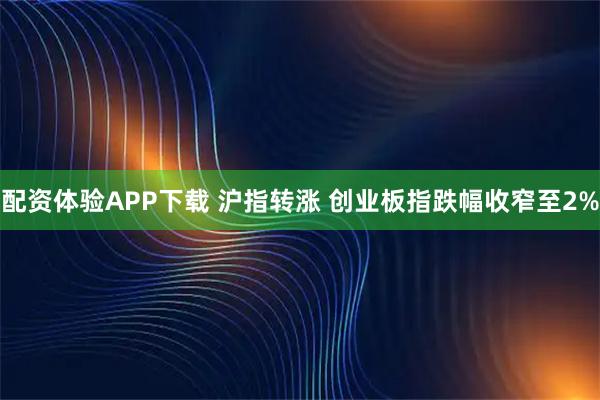 配资体验APP下载 沪指转涨 创业板指跌幅收窄至2%
