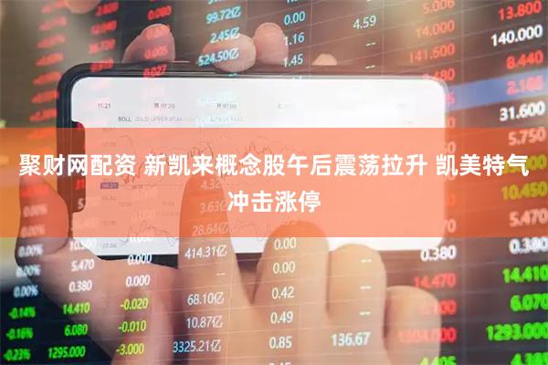 聚财网配资 新凯来概念股午后震荡拉升 凯美特气冲击涨停