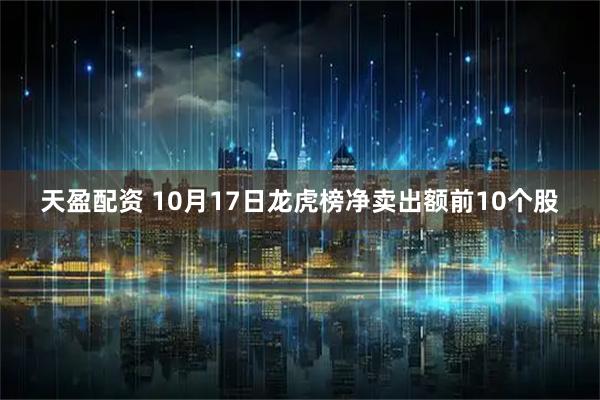 天盈配资 10月17日龙虎榜净卖出额前10个股