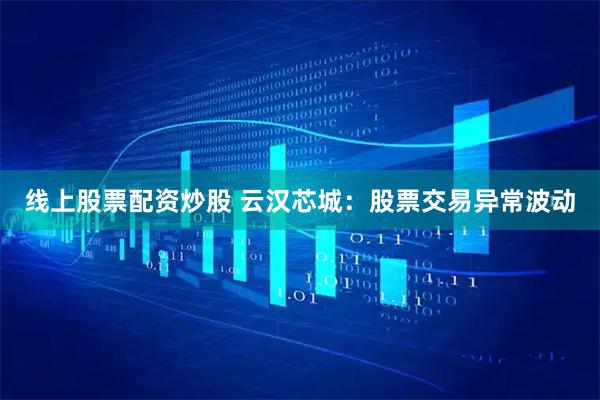 线上股票配资炒股 云汉芯城：股票交易异常波动