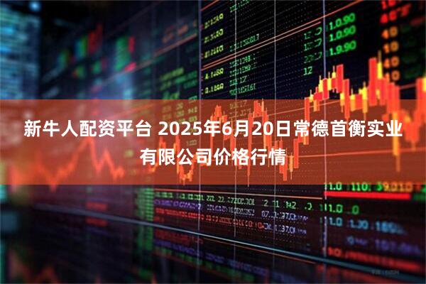 新牛人配资平台 2025年6月20日常德首衡实业有限公司价格行情