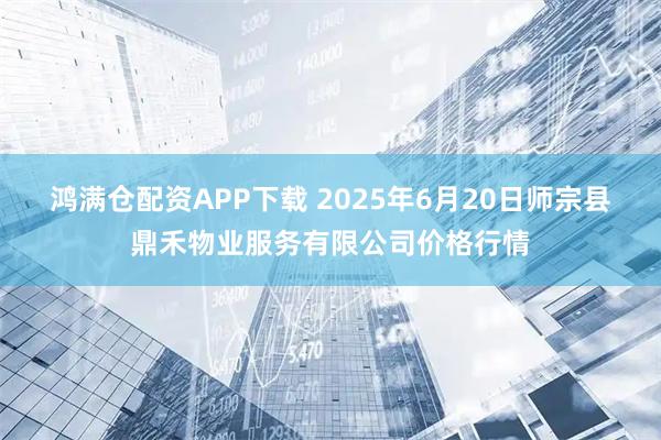 鸿满仓配资APP下载 2025年6月20日师宗县鼎禾物业服务有限公司价格行情