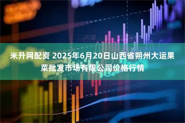 米升网配资 2025年6月20日山西省朔州大运果菜批发市场有限公司价格行情