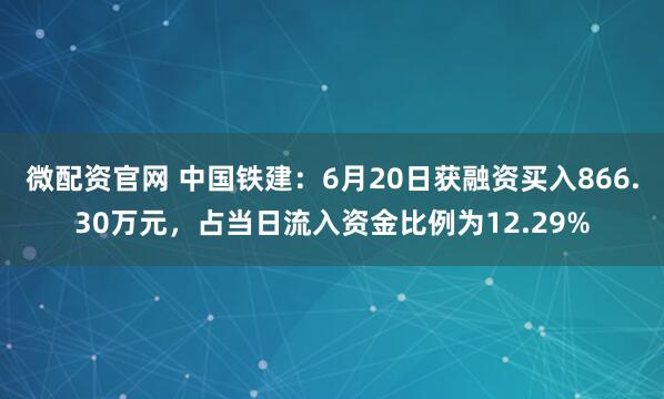 微配资官网 中国铁建：6月20日获融资买入866.30万元，占当日流入资金比例为12.29%