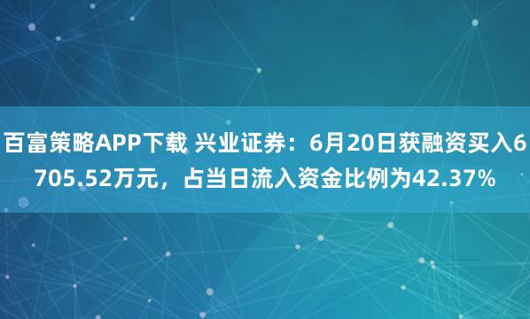 百富策略APP下载 兴业证券：6月20日获融资买入6705.52万元，占当日流入资金比例为42.37%