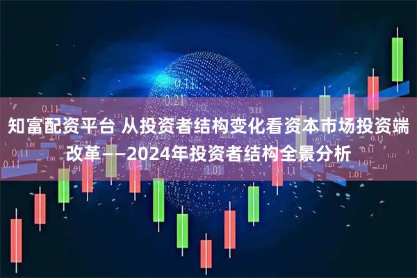 知富配资平台 从投资者结构变化看资本市场投资端改革——2024年投资者结构全景分析