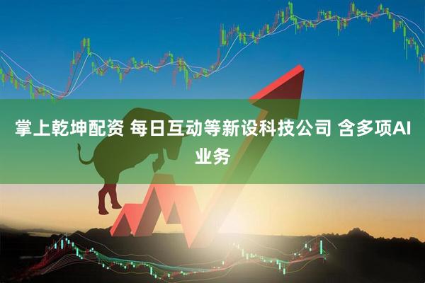 掌上乾坤配资 每日互动等新设科技公司 含多项AI业务
