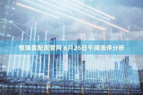 恒瑞盈配资官网 6月26日午间涨停分析