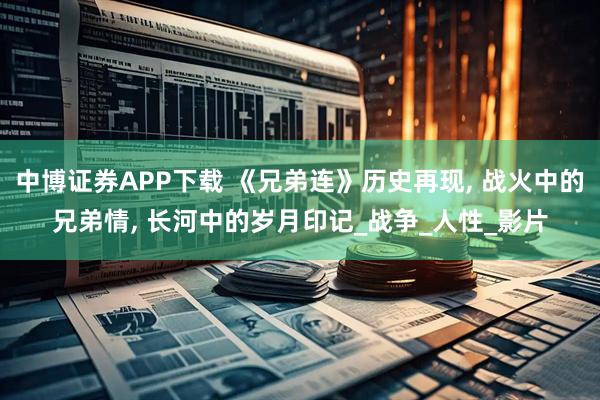 中博证券APP下载 《兄弟连》历史再现, 战火中的兄弟情, 长河中的岁月印记_战争_人性_影片