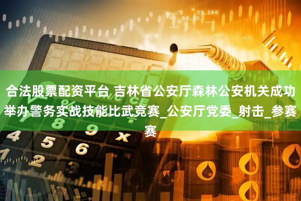 合法股票配资平台 吉林省公安厅森林公安机关成功举办警务实战技能比武竞赛_公安厅党委_射击_参赛