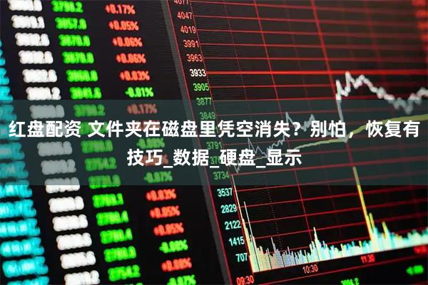 红盘配资 文件夹在磁盘里凭空消失？别怕，恢复有技巧_数据_硬盘_显示