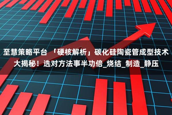 至慧策略平台 「硬核解析」碳化硅陶瓷管成型技术大揭秘！选对方法事半功倍_烧结_制造_静压