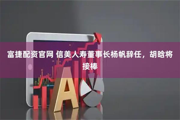 富捷配资官网 信美人寿董事长杨帆辞任，胡晗将接棒