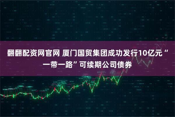 翻翻配资网官网 厦门国贸集团成功发行10亿元“一带一路”可续期公司债券