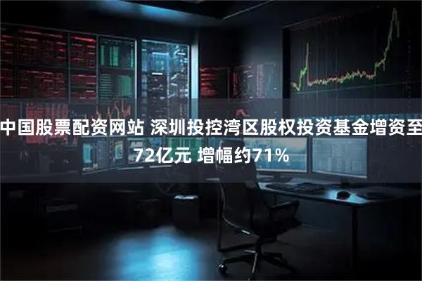 中国股票配资网站 深圳投控湾区股权投资基金增资至72亿元 增幅约71%
