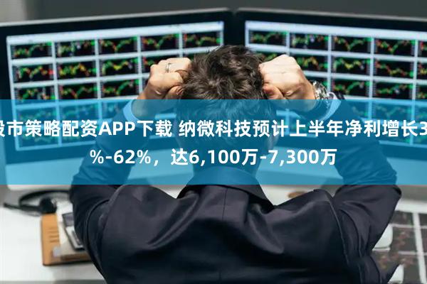 股市策略配资APP下载 纳微科技预计上半年净利增长35%-62%，达6,100万-7,300万