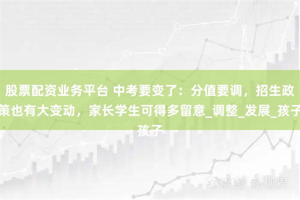 股票配资业务平台 中考要变了：分值要调，招生政策也有大变动，家长学生可得多留意_调整_发展_孩子