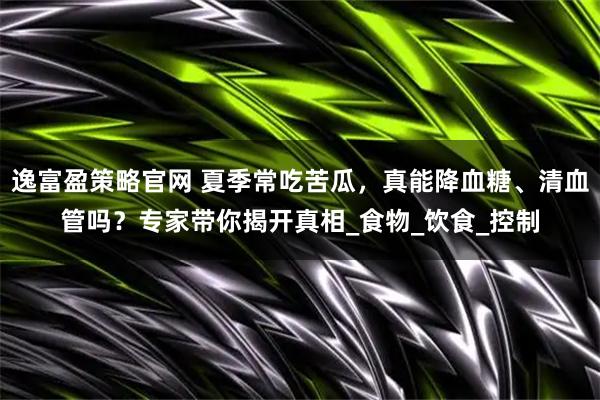 逸富盈策略官网 夏季常吃苦瓜，真能降血糖、清血管吗？专家带你揭开真相_食物_饮食_控制