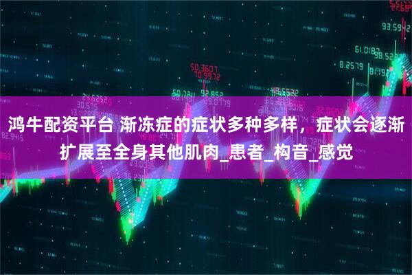 鸿牛配资平台 渐冻症的症状多种多样，症状会逐渐扩展至全身其他肌肉_患者_构音_感觉