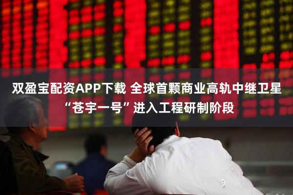 双盈宝配资APP下载 全球首颗商业高轨中继卫星 “苍宇一号”进入工程研制阶段