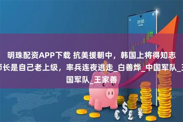 明珠配资APP下载 抗美援朝中，韩国上将得知志愿军师长是自己老上级，率兵连夜逃走_白善烨_中国军队_王家善