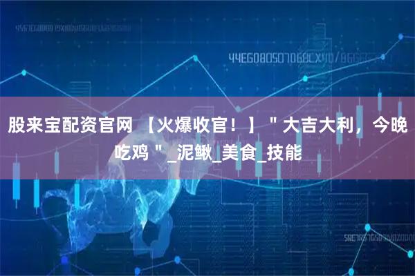 股来宝配资官网 【火爆收官！】＂大吉大利，今晚吃鸡＂_泥鳅_美食_技能