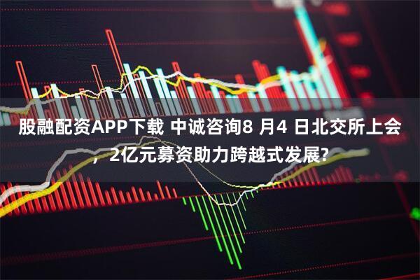 股融配资APP下载 中诚咨询8 月4 日北交所上会，2亿元募资助力跨越式发展?