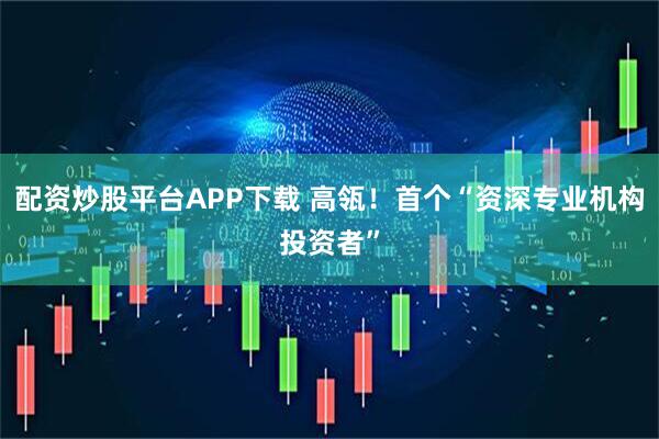 配资炒股平台APP下载 高瓴！首个“资深专业机构投资者”
