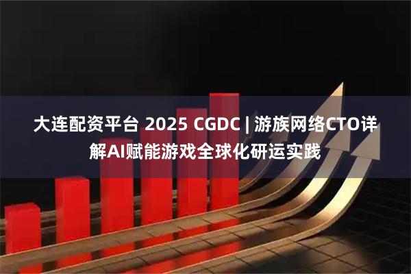 大连配资平台 2025 CGDC | 游族网络CTO详解AI赋能游戏全球化研运实践