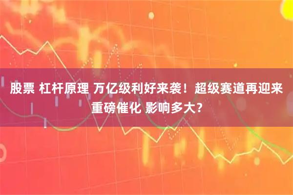 股票 杠杆原理 万亿级利好来袭！超级赛道再迎来重磅催化 影响多大？