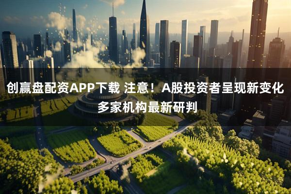 创赢盘配资APP下载 注意！A股投资者呈现新变化 多家机构最新研判