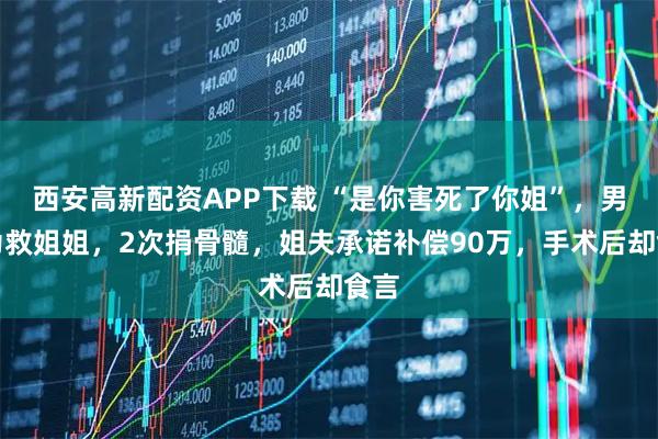 西安高新配资APP下载 “是你害死了你姐”，男子为救姐姐，2次捐骨髓，姐夫承诺补偿90万，手术后却食言