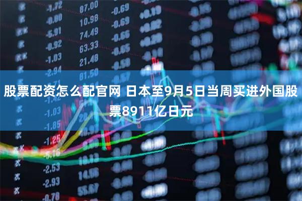 股票配资怎么配官网 日本至9月5日当周买进外国股票8911亿日元