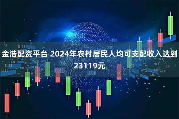 金浩配资平台 2024年农村居民人均可支配收入达到23119元