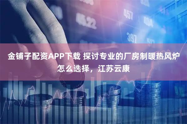 金铺子配资APP下载 探讨专业的厂房制暖热风炉怎么选择，江苏云康