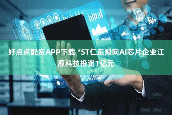 好点点配资APP下载 *ST仁东拟向AI芯片企业江原科技投资1亿元