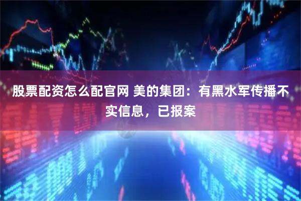 股票配资怎么配官网 美的集团：有黑水军传播不实信息，已报案