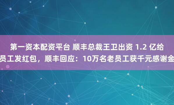 第一资本配资平台 顺丰总裁王卫出资 1.2 亿给员工发红包，顺丰回应：10万名老员工获千元感谢金