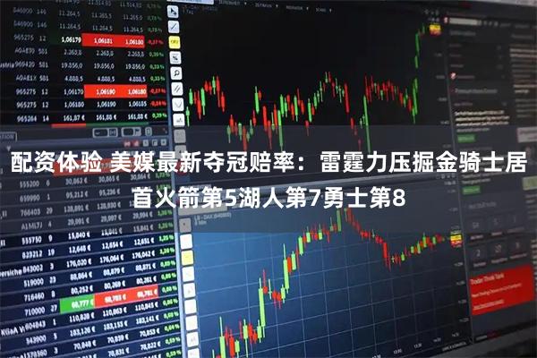 配资体验 美媒最新夺冠赔率：雷霆力压掘金骑士居首火箭第5湖人第7勇士第8