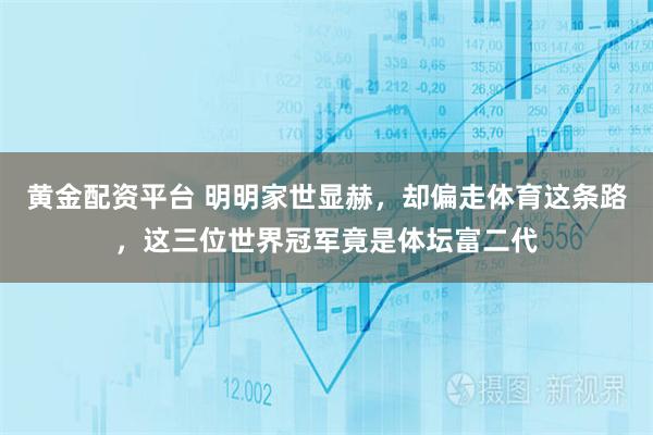黄金配资平台 明明家世显赫，却偏走体育这条路，这三位世界冠军竟是体坛富二代