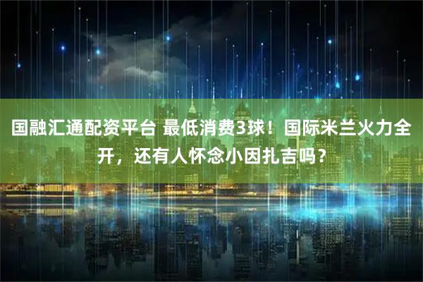 国融汇通配资平台 最低消费3球！国际米兰火力全开，还有人怀念小因扎吉吗？